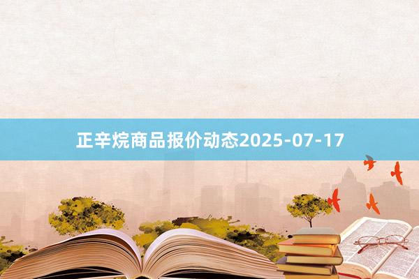正辛烷商品报价动态2025-07-17