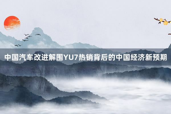 中国汽车改进解围YU7热销背后的中国经济新预期