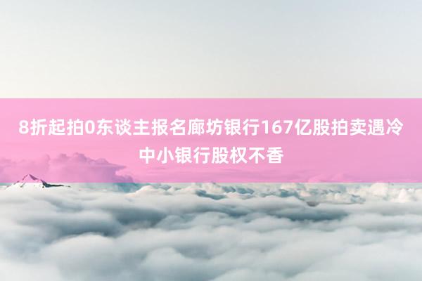 8折起拍0东谈主报名廊坊银行167亿股拍卖遇冷中小银行股权不香