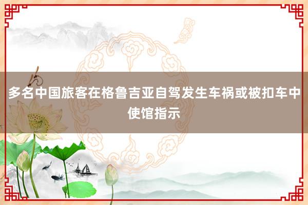 多名中国旅客在格鲁吉亚自驾发生车祸或被扣车中使馆指示