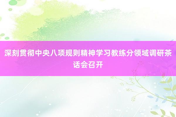 深刻贯彻中央八项规则精神学习教练分领域调研茶话会召开