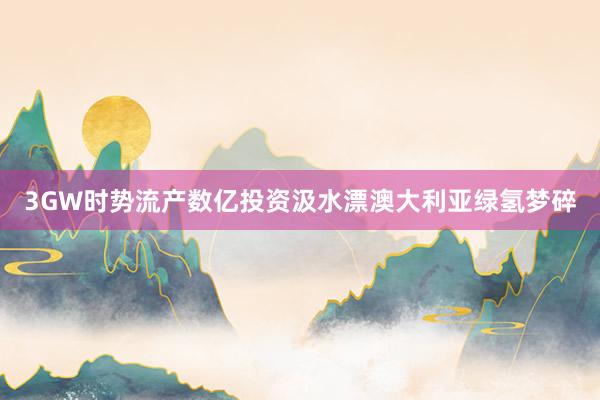 3GW时势流产数亿投资汲水漂澳大利亚绿氢梦碎