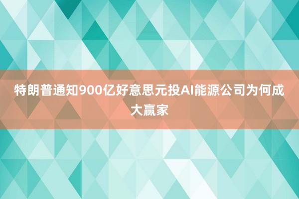 特朗普通知900亿好意思元投AI能源公司为何成大赢家