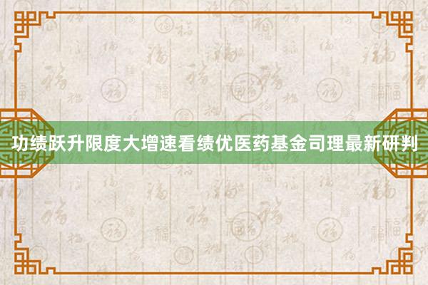 功绩跃升限度大增速看绩优医药基金司理最新研判