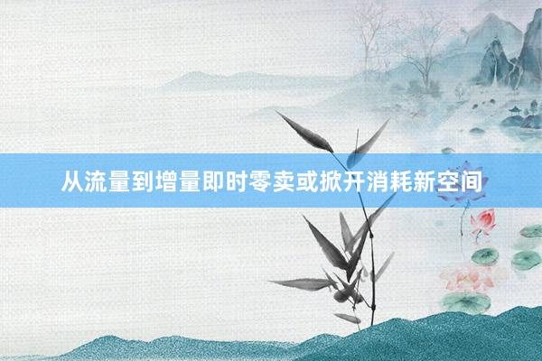 从流量到增量即时零卖或掀开消耗新空间