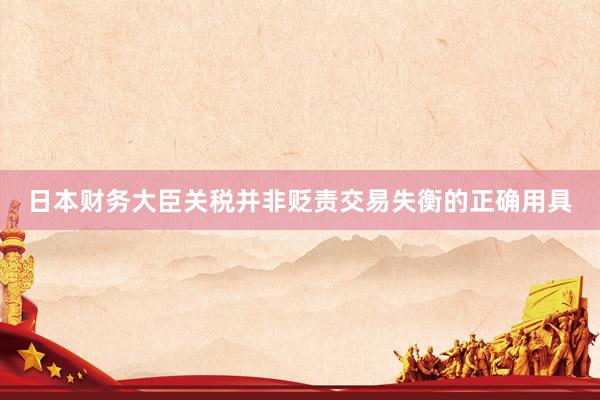 日本财务大臣关税并非贬责交易失衡的正确用具