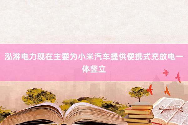 泓淋电力现在主要为小米汽车提供便携式充放电一体竖立