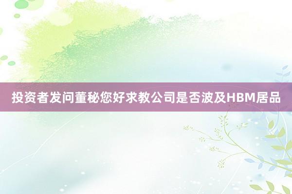 投资者发问董秘您好求教公司是否波及HBM居品