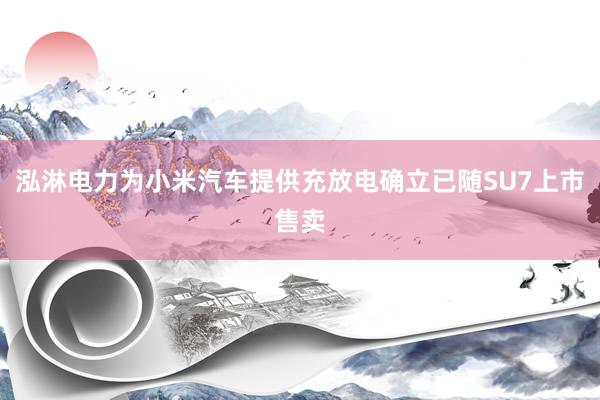 泓淋电力为小米汽车提供充放电确立已随SU7上市售卖