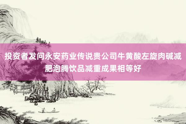 投资者发问永安药业传说贵公司牛黄酸左旋肉碱减肥泡腾饮品减重成果相等好