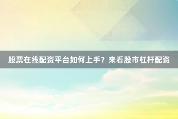 股票在线配资平台如何上手？来看股市杠杆配资