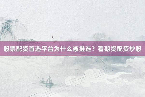 股票配资首选平台为什么被推选？看期货配资炒股