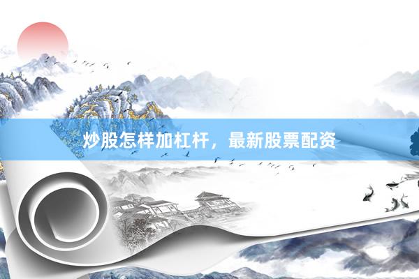 炒股怎样加杠杆，最新股票配资
