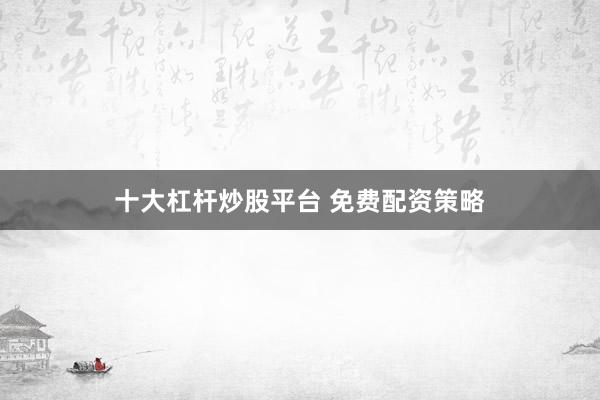 十大杠杆炒股平台 免费配资策略