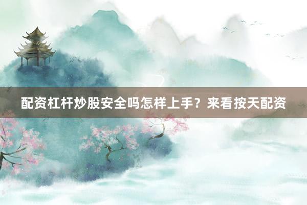 配资杠杆炒股安全吗怎样上手？来看按天配资
