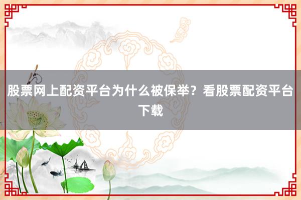股票网上配资平台为什么被保举？看股票配资平台下载