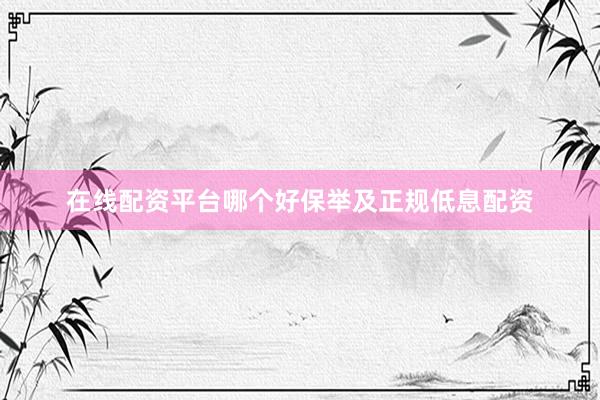 在线配资平台哪个好保举及正规低息配资