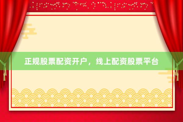 正规股票配资开户，线上配资股票平台