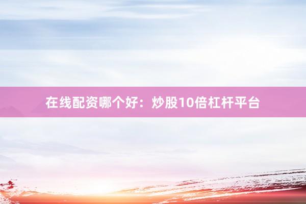 在线配资哪个好：炒股10倍杠杆平台