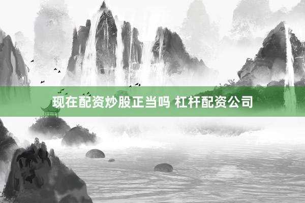 现在配资炒股正当吗 杠杆配资公司