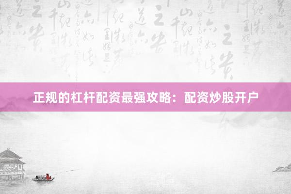 正规的杠杆配资最强攻略：配资炒股开户