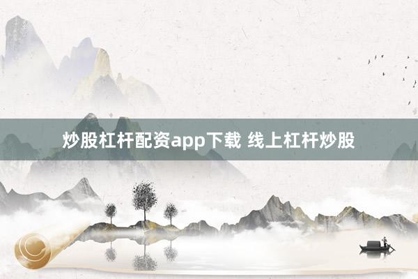 炒股杠杆配资app下载 线上杠杆炒股