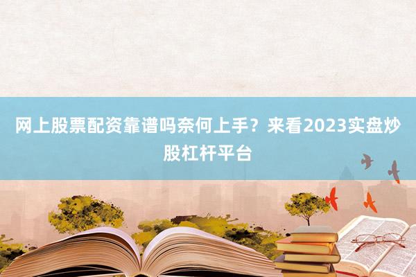 网上股票配资靠谱吗奈何上手？来看2023实盘炒股杠杆平台