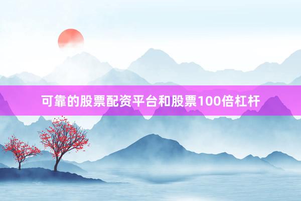 可靠的股票配资平台和股票100倍杠杆