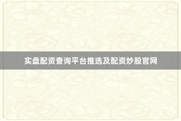 实盘配资查询平台推选及配资炒股官网