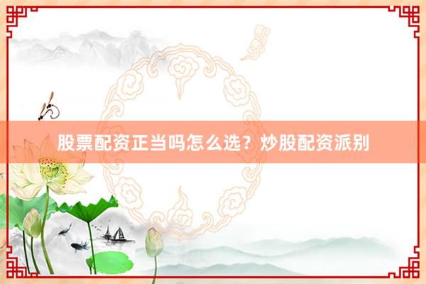股票配资正当吗怎么选？炒股配资派别