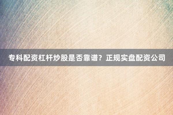 专科配资杠杆炒股是否靠谱？正规实盘配资公司