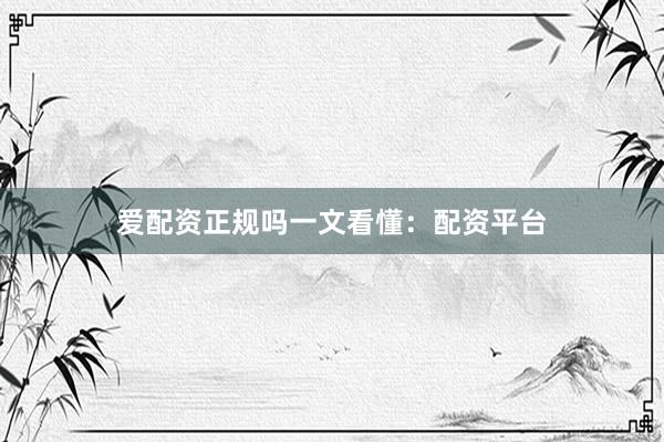 爱配资正规吗一文看懂：配资平台
