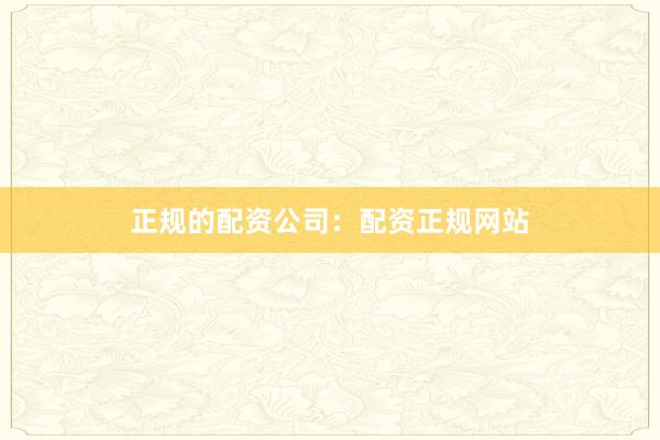 正规的配资公司：配资正规网站
