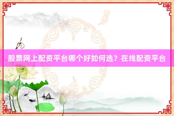 股票网上配资平台哪个好如何选？在线配资平台