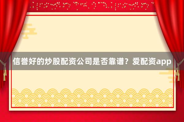 信誉好的炒股配资公司是否靠谱？爱配资app