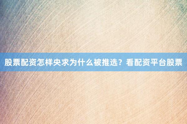 股票配资怎样央求为什么被推选？看配资平台股票