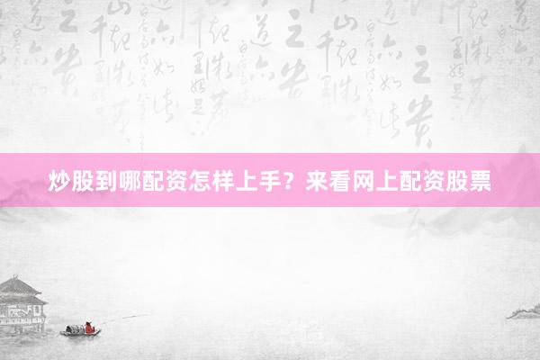 炒股到哪配资怎样上手？来看网上配资股票