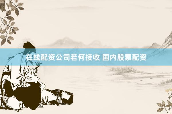 在线配资公司若何接收 国内股票配资