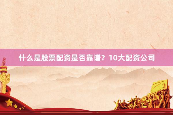 什么是股票配资是否靠谱？10大配资公司