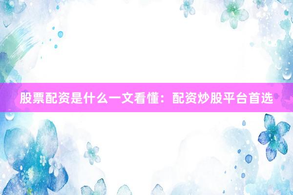 股票配资是什么一文看懂：配资炒股平台首选