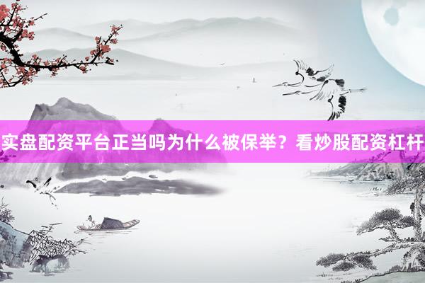 实盘配资平台正当吗为什么被保举？看炒股配资杠杆