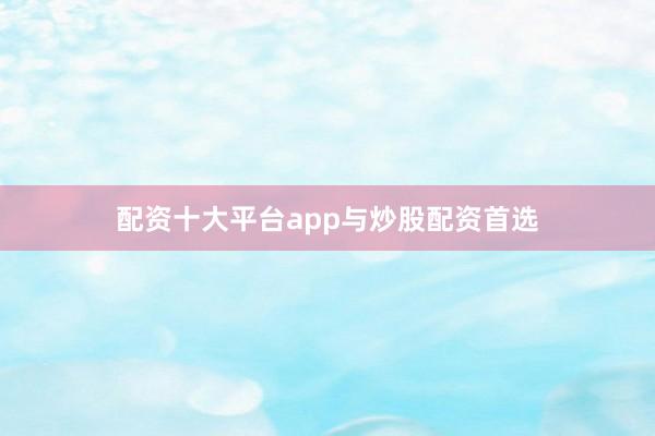 配资十大平台app与炒股配资首选