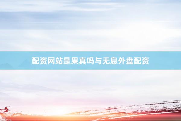 配资网站是果真吗与无息外盘配资