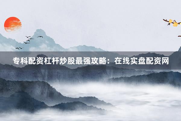 专科配资杠杆炒股最强攻略：在线实盘配资网