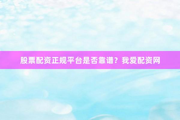 股票配资正规平台是否靠谱？我爱配资网