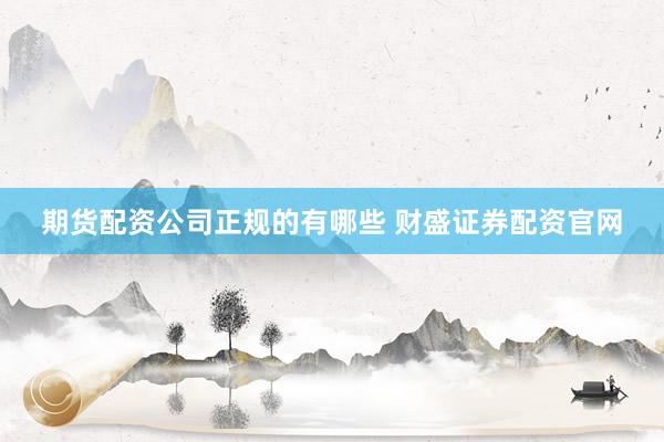 期货配资公司正规的有哪些 财盛证券配资官网