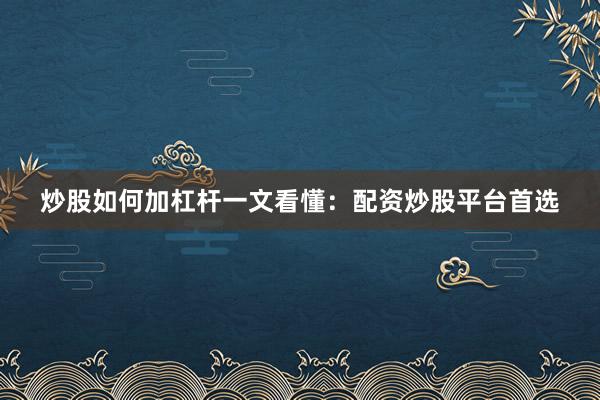 炒股如何加杠杆一文看懂：配资炒股平台首选