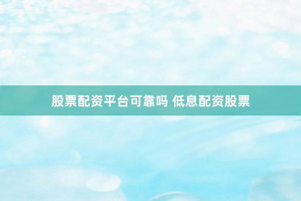股票配资平台可靠吗 低息配资股票