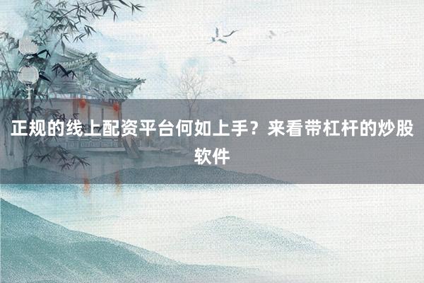 正规的线上配资平台何如上手？来看带杠杆的炒股软件