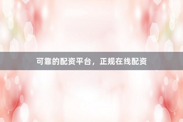 可靠的配资平台，正规在线配资